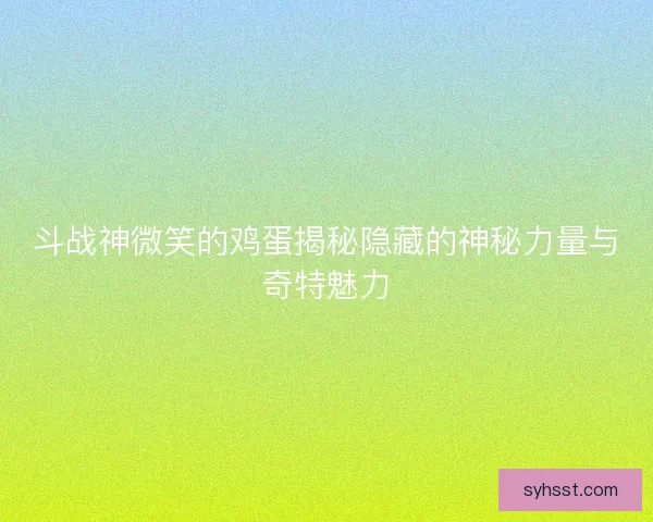 斗战神微笑的鸡蛋揭秘隐藏的神秘力量与奇特魅力