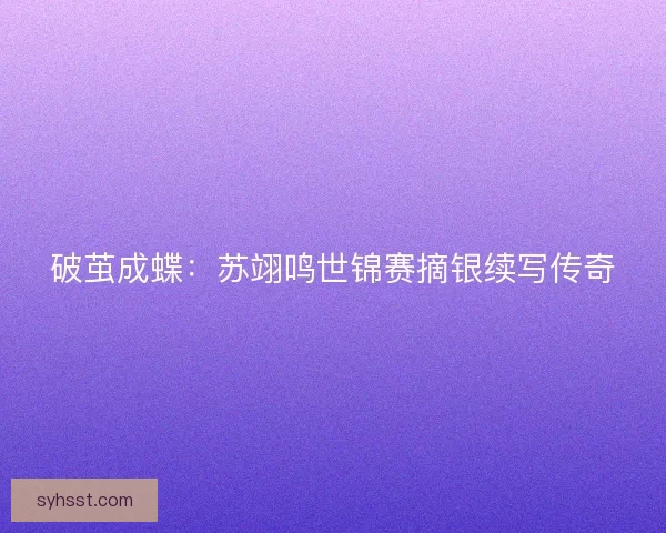 破茧成蝶：苏翊鸣世锦赛摘银续写传奇