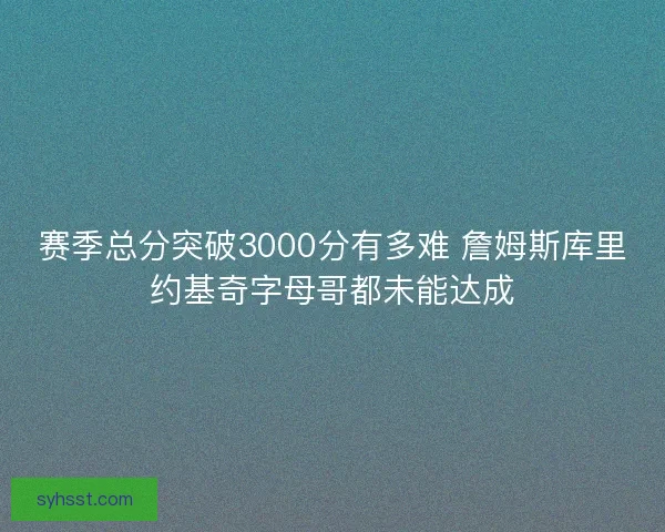 赛季总分突破3000分有多难 詹姆斯库里约基奇字母哥都未能达成