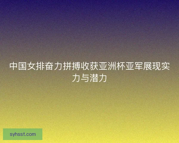 中国女排奋力拼搏收获亚洲杯亚军展现实力与潜力