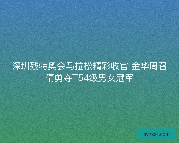 深圳残特奥会马拉松精彩收官 金华周召倩勇夺T54级男女冠军