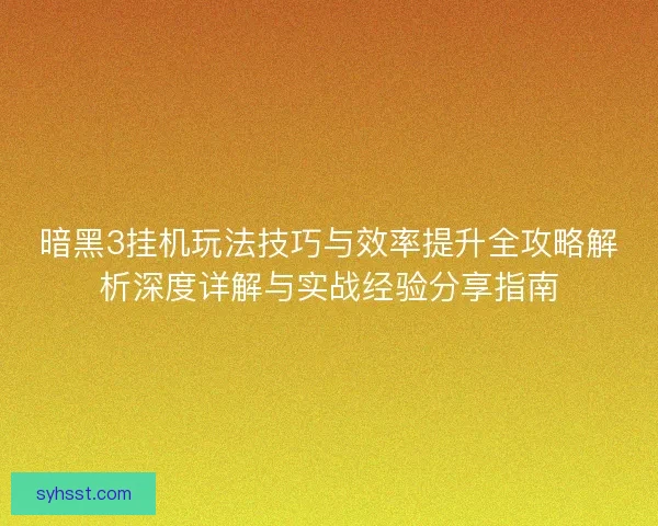 暗黑3挂机玩法技巧与效率提升全攻略解析深度详解与实战经验分享指南