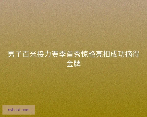 男子百米接力赛季首秀惊艳亮相成功摘得金牌